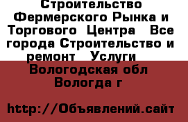 Строительство Фермерского Рынка и Торгового  Центра - Все города Строительство и ремонт » Услуги   . Вологодская обл.,Вологда г.